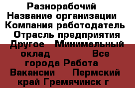Разнорабочий › Название организации ­ Компания-работодатель › Отрасль предприятия ­ Другое › Минимальный оклад ­ 59 000 - Все города Работа » Вакансии   . Пермский край,Гремячинск г.